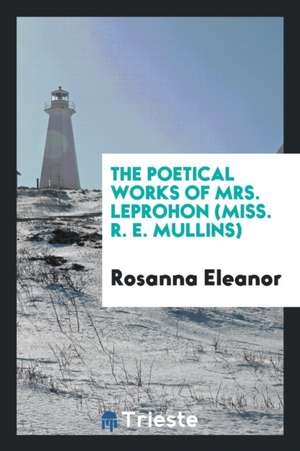 The Poetical Works of Mrs. Leprohon (Miss R. E. Mullins). de Rosanna Eleanor