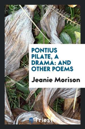 Pontius Pilate, a Drama: And Other Poems de Jeanie Morison