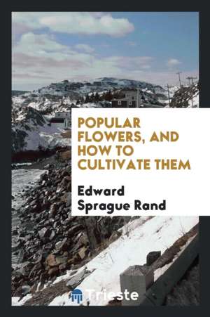 Popular Flowers, and How to Cultivate Them de Edward Sprague Rand