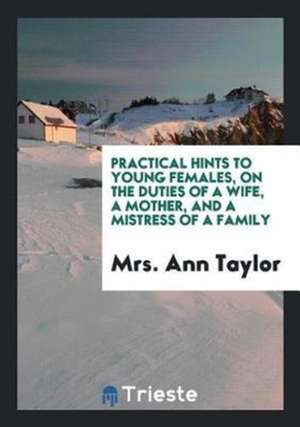 Practical Hints to Young Females, on the Duties of a Wife, a Mother, and a Mistress of a Family de Ann Taylor