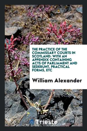 The Practice of the Commissary Courts in Scotland: With an Appendix Containing Acts of ... de Various