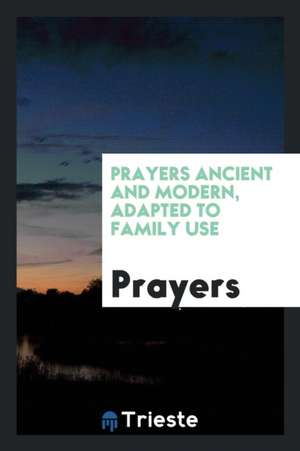 Prayers Ancient and Modern, Adapted to Family Use de Anonymous