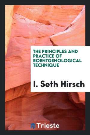 The Principles and Practice of Roentgenological Technique de I. Seth Hirsch