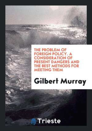 The Problem of Foreign Policy: A Consideration of Present Dangers and the ... de Gilbert Murray