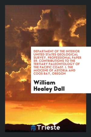 Department of the Interior United States Geological Survey. Professional Paper 59. Contributions to the Tertiary Paleontology of the Pacific Coast. I. de William Healey Dall