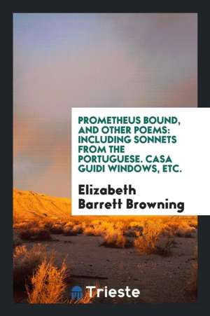 Prometheus Bound, and Other Poems: Including Sonnets from the Portuguese ... de Elizabeth Barrett Browning