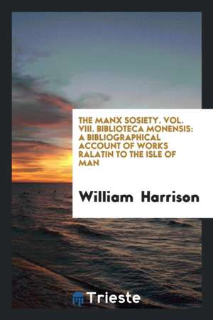 The Manx Sosiety. Vol. VIII. Biblioteca Monensis: A Bibliographical Account of Works Ralatin to the Isle of Man de William Harrison