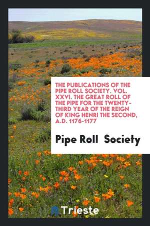 The Publications of the Pipe Roll Society. Vol. XXVI. the Great Roll of the Pipe for the Twenty-Third Year of the Reign of King Henri the Second, A.D. de Pipe Roll Society