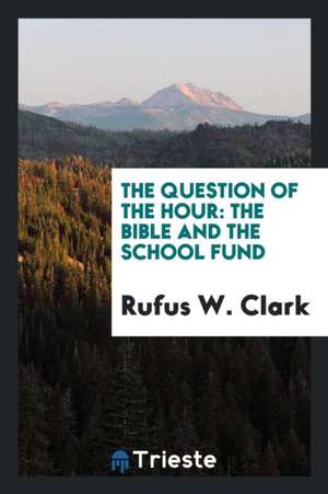 The Question of the Hour: The Bible and the School Fund de Rufus W. Clark