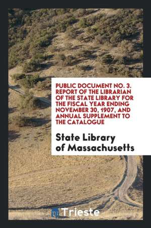 Public Document No. 3. Report of the Librarian of the State Library for the Fiscal Year Ending November 30, 1907, and Annual Supplement to the Catalog de State Library of Massachusetts