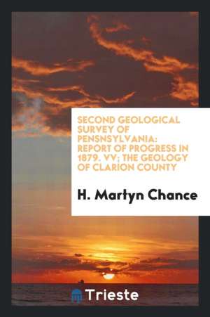 Second Geological Survey of Pensnsylvania: Report of Progress in 1879. VV; The Geology of Clarion County de H. Martyn Chance