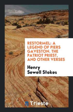 Restormel: A Legend of Piers Gaveston. the Patriot Priest, and Other Verses de Henry Sewell Stokes