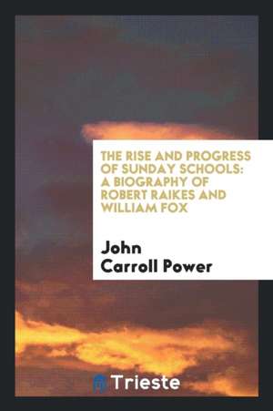 The Rise and Progress of Sunday Schools: A Biography of Robert Raikes and William Fox de John Carroll Power