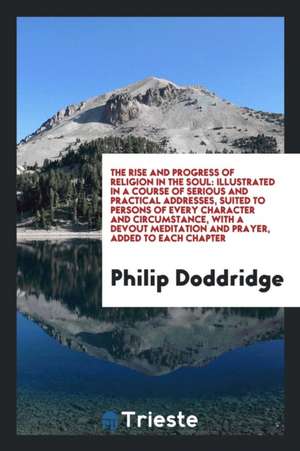 The Rise and Progress of Religion in the Soul: Illustrated in a Course of Serious and Practical Addresses, Suited to Persons of Every Character and Ci de Philip Doddridge