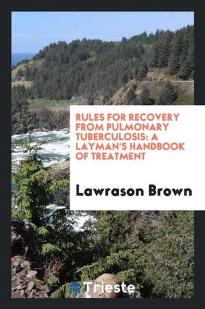 Rules for Recovery from Pulmonary Tuberculosis: A Layman's Handbook of Treatment de Lawrason Brown