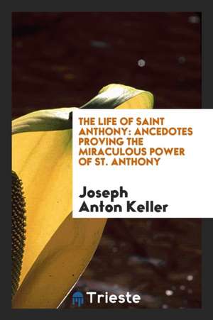 The Life of Saint Anthony: Ancedotes Proving the Miraculous Power of St. Anthony de Joseph Keller