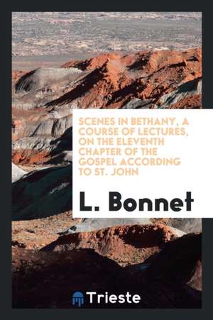 Scenes in Bethany, a Course of Lectures, on the Eleventh Chapter of the Gospel According to St. John de L. Bonnet