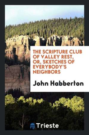 The Scripture Club of Valley Rest, Or, Sketches of Everybody's Neighbors de John Habberton