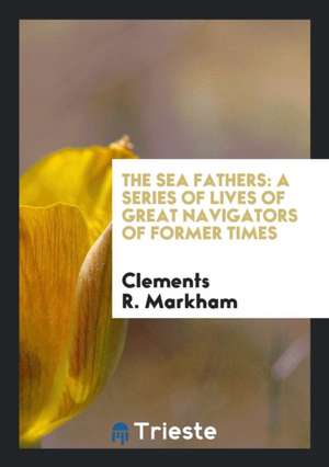 The Sea Fathers: A Series of Lives of Great Navigators of Former Times. de Clements R. Markham