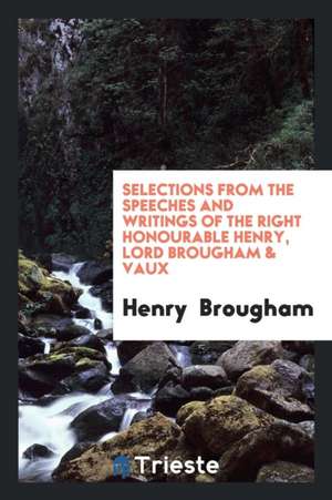 Selections from the Speeches and Writings of the Right Honourable Henry, Lord Brougham & Vaux ... de Henry Brougham