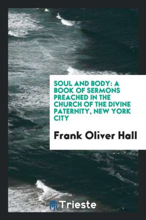 Soul and Body: A Book of Sermons Preached in the Church of the Divine Paternity, New York City de Frank Oliver Hall