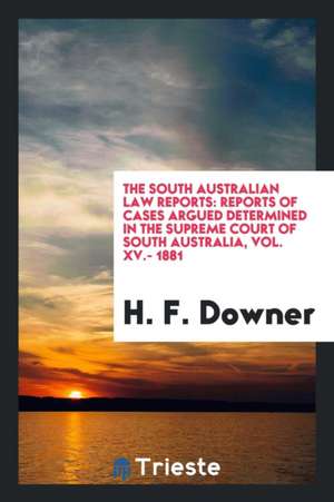 The South Australian Law Reports: Reports of Cases Argued Determined in the Supreme Court of South Australia, Vol. XV.- 1881 de H. F. Downer