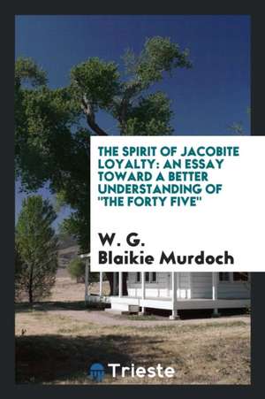 The Spirit of Jacobite Loyalty: An Essay Toward a Better Understanding of the Forty Five de W. G. Blaikie Murdoch