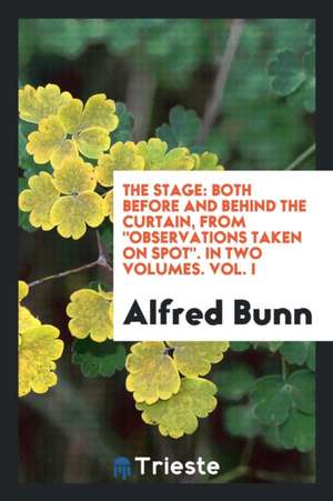 The Stage: Both Before and Behind the Curtain, from Observations Taken on ... de Alfred Bunn