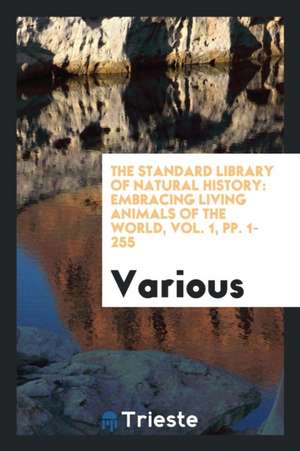 The Standard Library of Natural History: Embracing Living Animals of the World, Vol. 1, Pp. 1-255 de Various