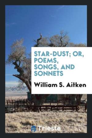 Star-Dust; Or, Poems, Songs, and Sonnets de William S. Aitken