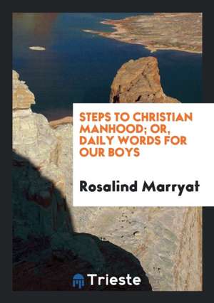 Steps to Christian Manhood; Or, Daily Words for Our Boys de Rosalind Marryat