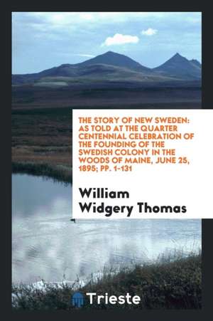 The Story of New Sweden: As Told at the Quarter Centennial Celebration of the Founding of the Swedish Colony in the Woods of Maine, June 25, 18 de William Widgery Thomas