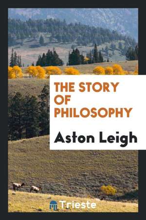 The Story of Philosophy de Aston Leigh