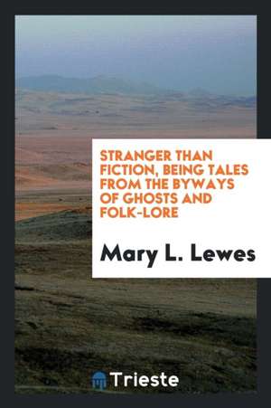 Stranger Than Fiction, Being Tales from the Byways of Ghosts and Folk-Lore de Mary L. Lewes