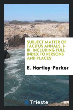 Subject Matter of Tacitus Annals, I-III: Including Full Index to Persons and ... de E. Hartley-Parker