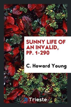 Sunny Life of an Invalid, Pp. 1-290 de C. Howard Young