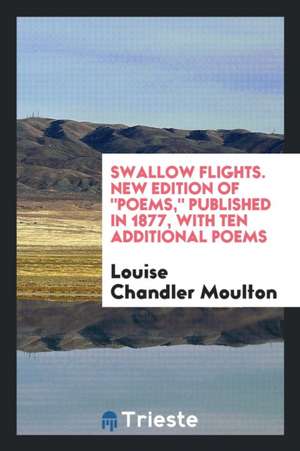 Swallow Flights. New Edition of Poems, Published in 1877, with Ten Additional Poems de Louise Chandler Moulton