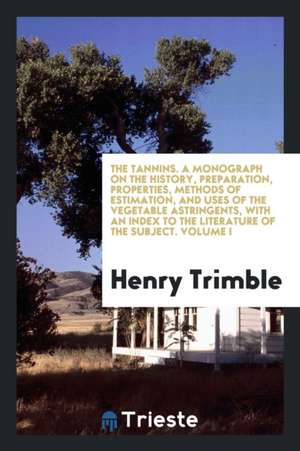 The Tannins. a Monograph on the History, Preparation, Properties, Methods of Estimation, and Uses of the Vegetable Astringents, with an Index to the L de Henry Trimble