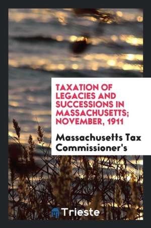 Taxation of Legacies and Successions in Massachusetts; November, 1911 de Massachusetts Tax Commissioner's