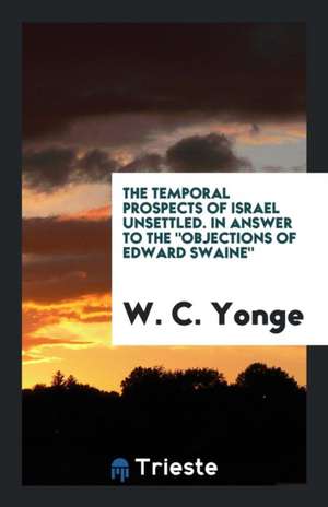 The Temporal Prospects of Israel Unsettled. in Answer to the Objections of Edward Swaine de W. C. Yonge