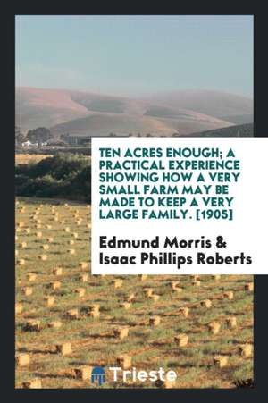 Ten Acres Enough; A Practical Experience Showing How a Very Small Farm May Be Made to Keep a Very Large Family de Edmund Morris