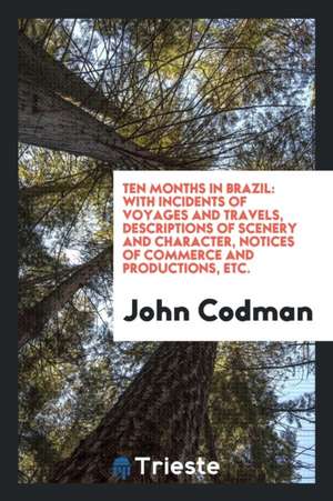 Ten Months in Brazil: With Incidents of Voyages and Travels, Descriptions of Scenery and Character, Notices of Commerce and Productions, Etc de John Codman