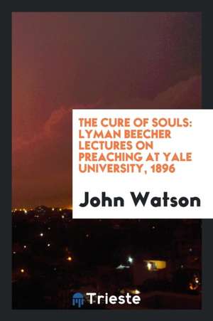 The Cure of Souls: Lyman Beecher Lectures on Preaching at Yale University, 1896 de Ian Maclaren