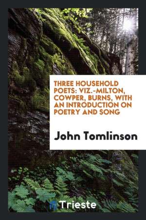 Three Household Poets: Viz.-Milton, Cowper, Burns, with an Introduction on Poetry and Song de John Tomlinson