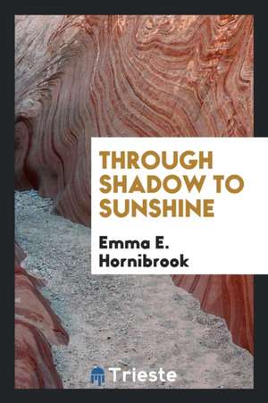 Through Shadow to Sunshine de Emma E. Hornibrook