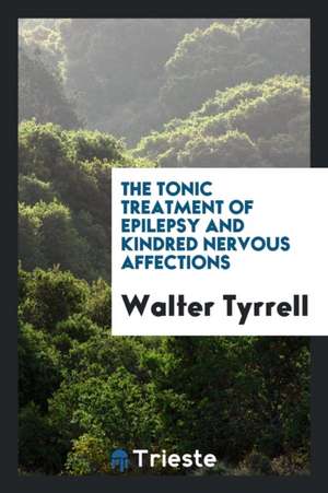 The Tonic Treatment of Epilepsy and Kindred Nervous Affections de Walter Tyrrell