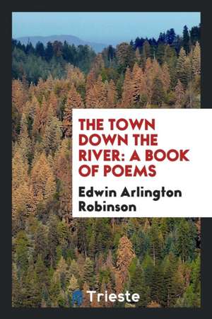 The Town Down the River: A Book of Poems de Edwin Arlington Robinson