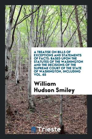 A Treatise on Bills of Exceptions and Statements of Facts: Based Upon the Statutes of the Washington and the Decisions of the Supreme Court of the Sta de William Hudson Smiley