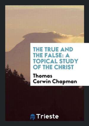 The True and the False: A Topical Study of the Christ de Thomas Corwin Chapman