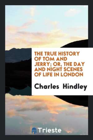 The True History of Tom and Jerry; Or, the Day and Night Scenes of Life in London de Charles Hindley